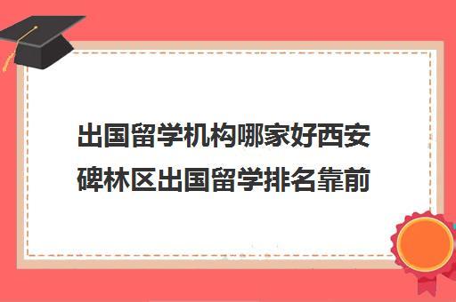 西安留学机构排行榜(西安市最受欢迎的留学机构排名汇总)